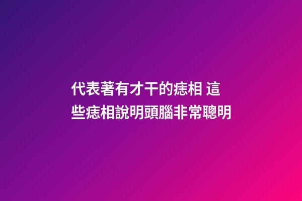 代表著有才干的痣相 這些痣相說明頭腦非常聰明